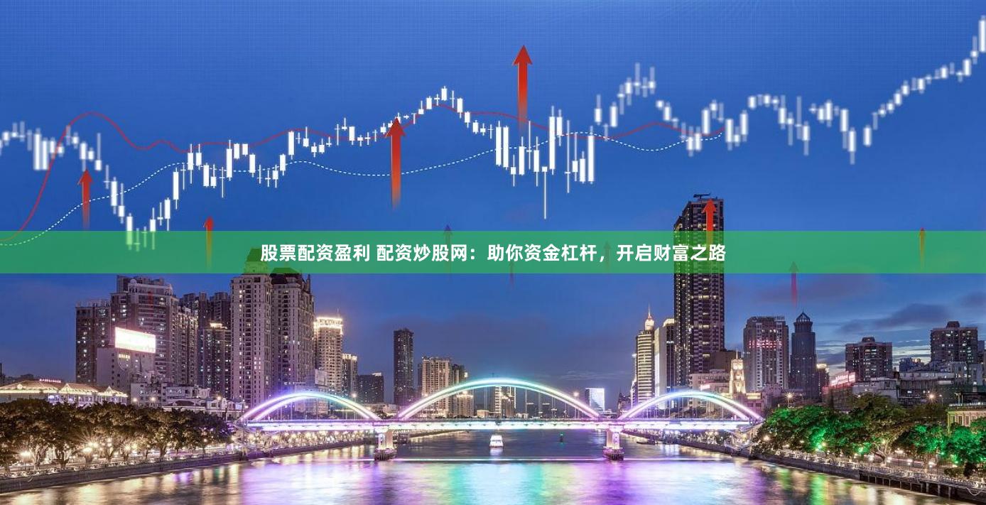股票配资盈利 配资炒股网：助你资金杠杆，开启财富之路