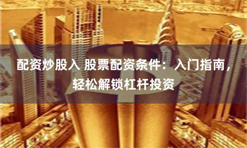 配资炒股入 股票配资条件：入门指南，轻松解锁杠杆投资