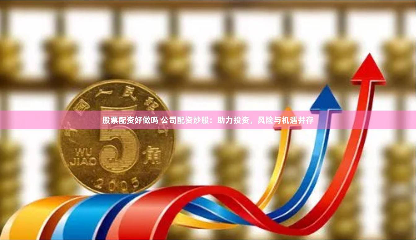 股票配资好做吗 公司配资炒股：助力投资，风险与机遇并存