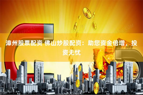 漳州股票配资 佛山炒股配资：助您资金倍增，投资无忧