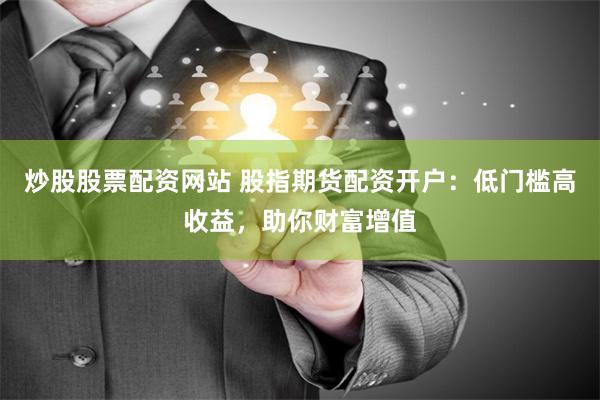 炒股股票配资网站 股指期货配资开户：低门槛高收益，助你财富增值