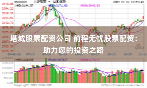 塔城股票配资公司 前程无忧股票配资：助力您的投资之路