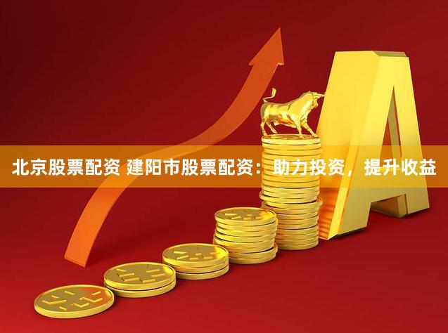 北京股票配资 建阳市股票配资：助力投资，提升收益