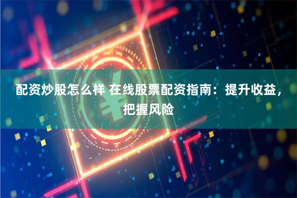 配资炒股怎么样 在线股票配资指南：提升收益，把握风险