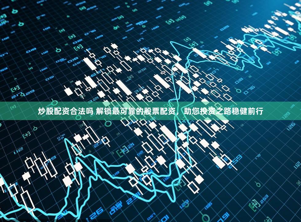 炒股配资合法吗 解锁最可靠的股票配资，助您投资之路稳健前行
