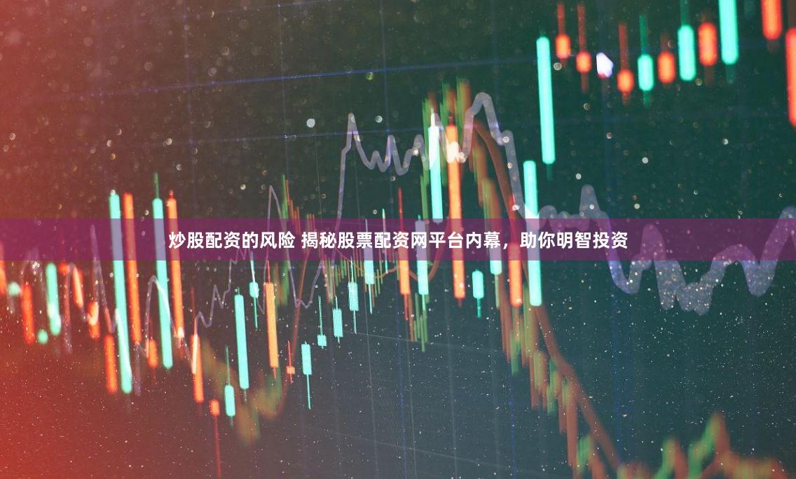 炒股配资的风险 揭秘股票配资网平台内幕，助你明智投资