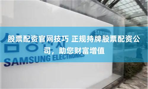 股票配资官网技巧 正规持牌股票配资公司，助您财富增值