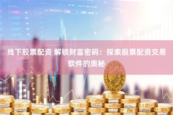 线下股票配资 解锁财富密码：探索股票配资交易软件的奥秘