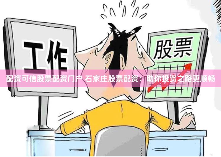 配资可信股票配资门户 石家庄股票配资：助你投资之路更顺畅