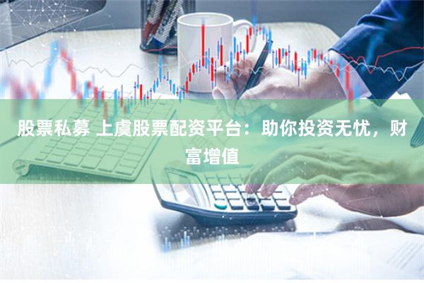 股票私募 上虞股票配资平台：助你投资无忧，财富增值