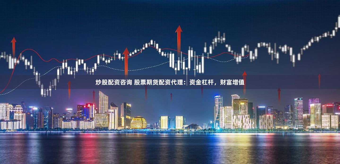 炒股配资咨询 股票期货配资代理：资金杠杆，财富增值