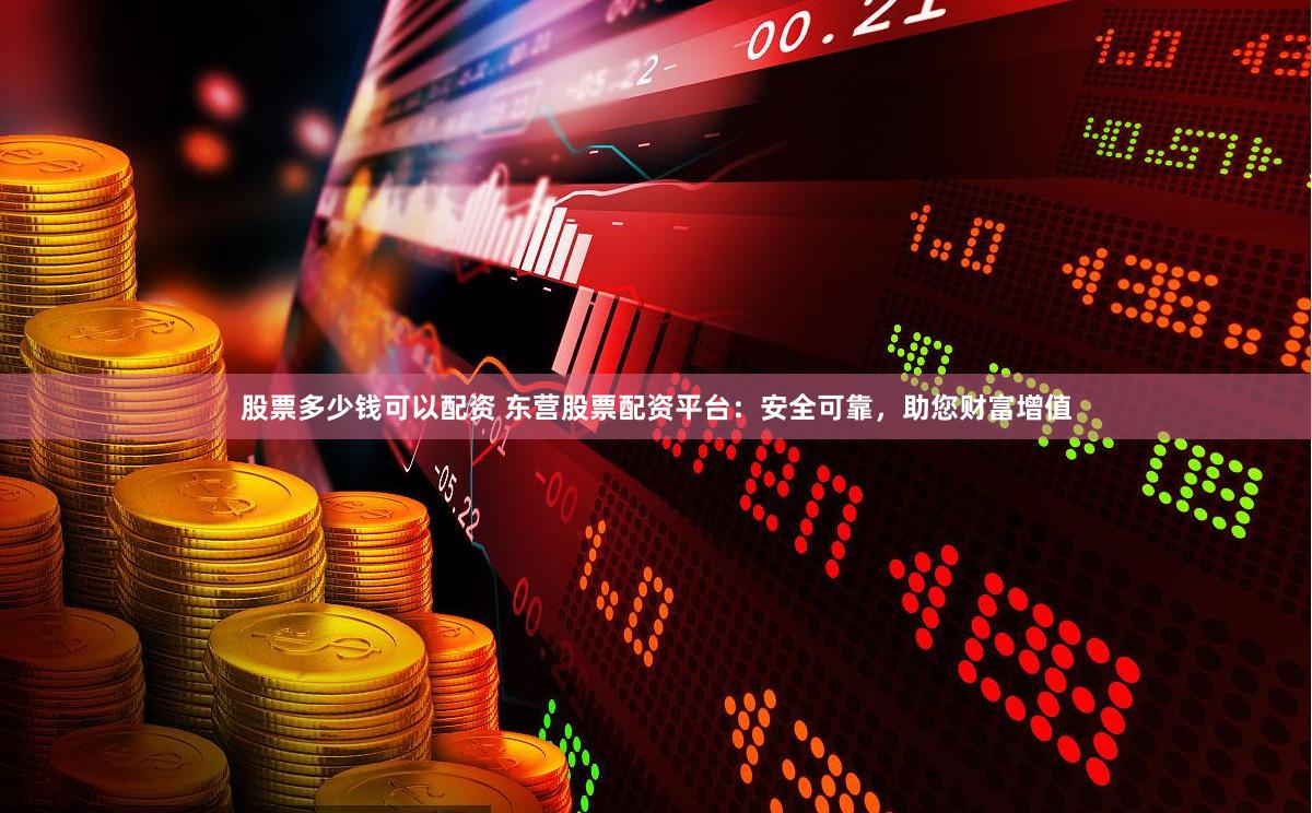 股票多少钱可以配资 东营股票配资平台：安全可靠，助您财富增值