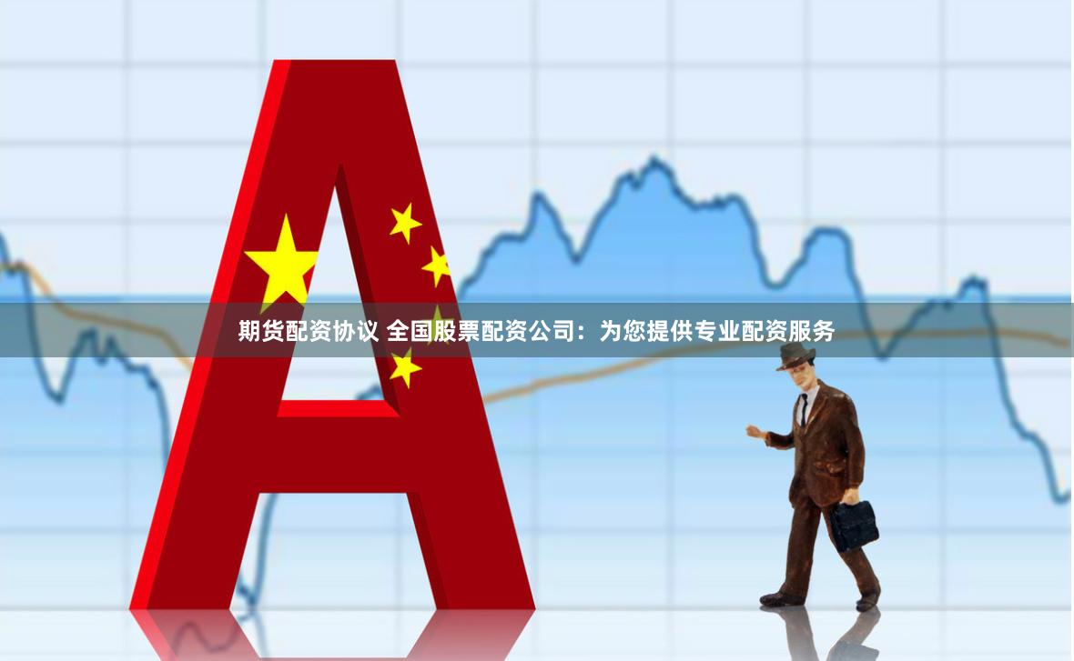 期货配资协议 全国股票配资公司：为您提供专业配资服务