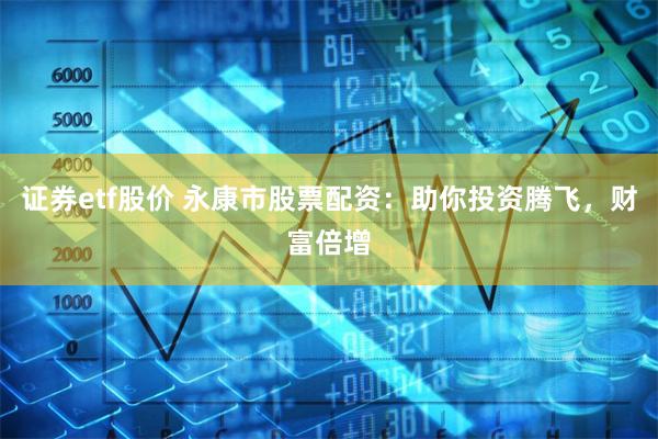 证券etf股价 永康市股票配资：助你投资腾飞，财富倍增