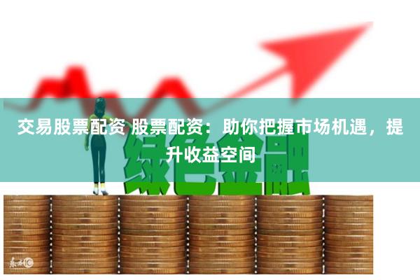交易股票配资 股票配资：助你把握市场机遇，提升收益空间