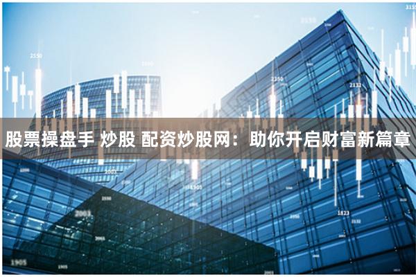 股票操盘手 炒股 配资炒股网：助你开启财富新篇章