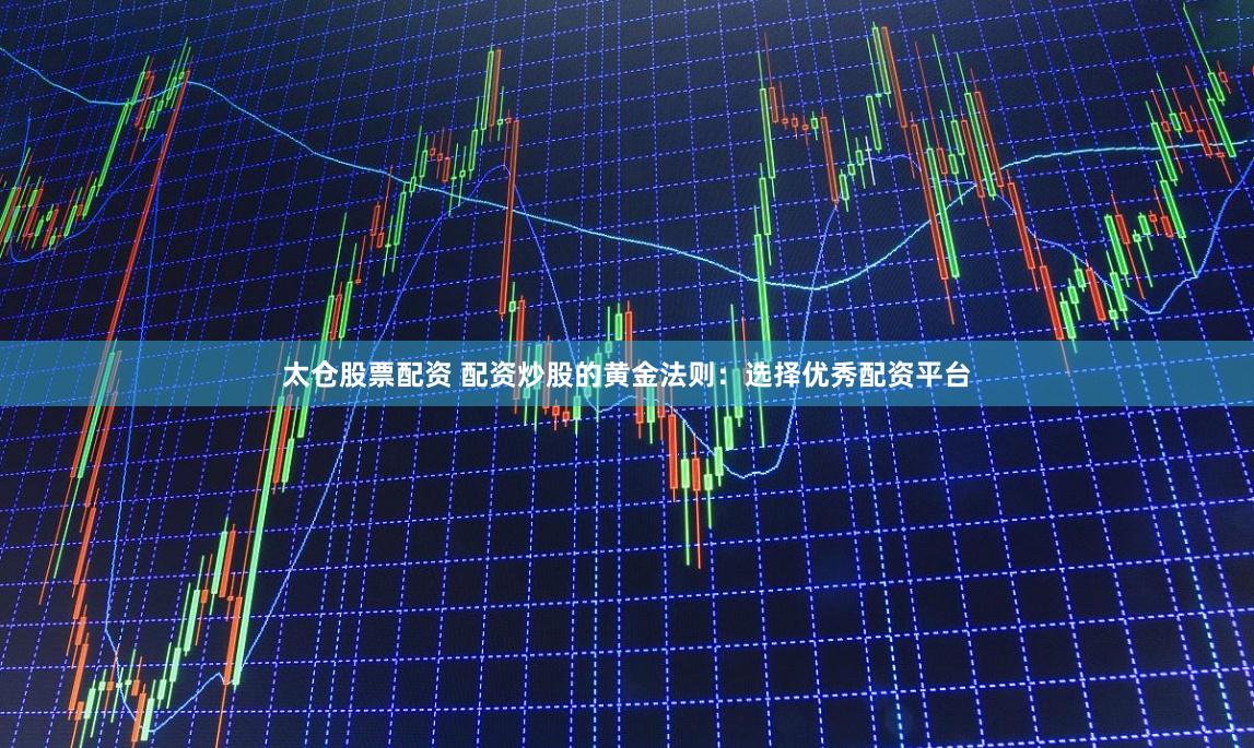 太仓股票配资 配资炒股的黄金法则：选择优秀配资平台
