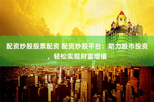配资炒股股票配资 配资炒股平台：助力股市投资，轻松实现财富增值