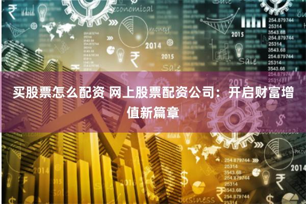 买股票怎么配资 网上股票配资公司：开启财富增值新篇章