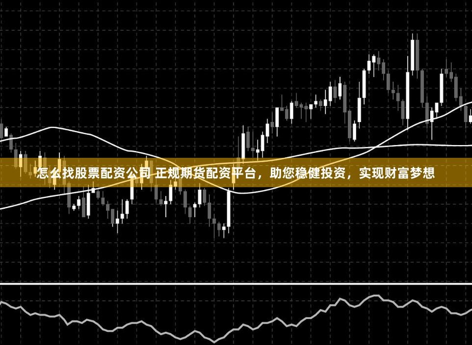 怎么找股票配资公司 正规期货配资平台，助您稳健投资，实现财富梦想