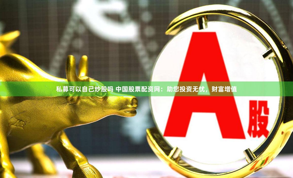 私募可以自己炒股吗 中国股票配资网：助您投资无忧，财富增值