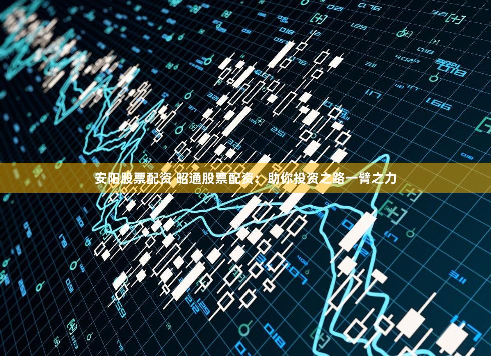 安阳股票配资 昭通股票配资：助你投资之路一臂之力