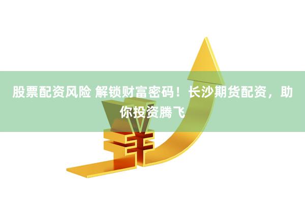 股票配资风险 解锁财富密码！长沙期货配资，助你投资腾飞