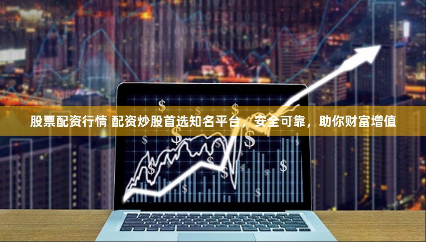 股票配资行情 配资炒股首选知名平台，安全可靠，助你财富增值