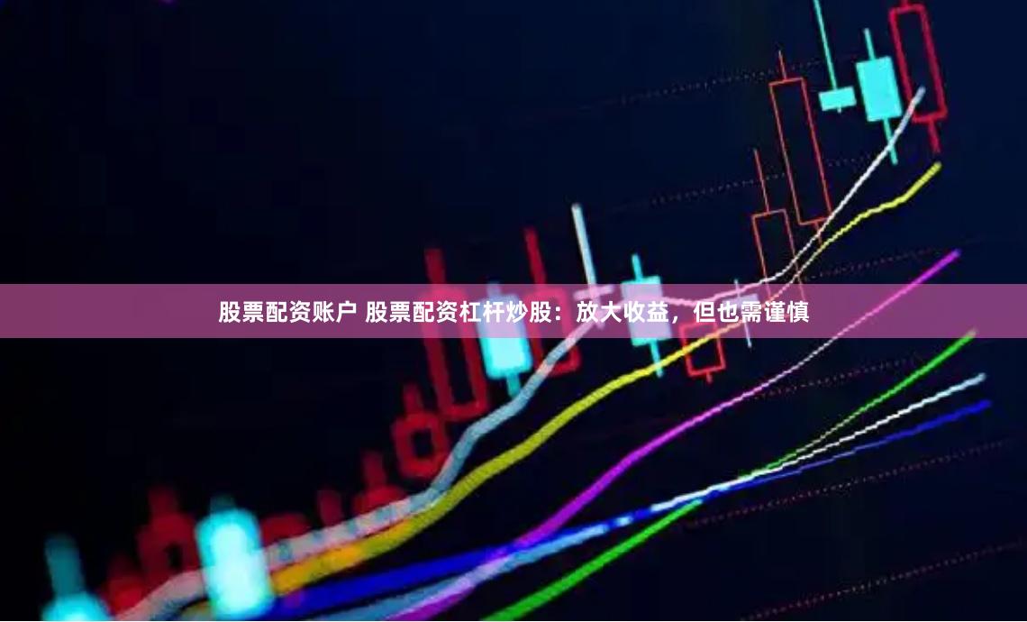 股票配资账户 股票配资杠杆炒股：放大收益，但也需谨慎