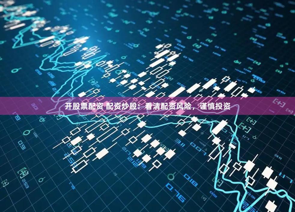 开股票配资 配资炒股：看清配资风险，谨慎投资