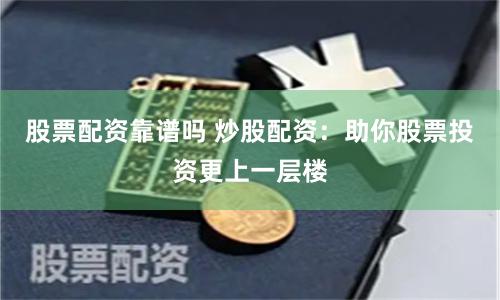 股票配资靠谱吗 炒股配资：助你股票投资更上一层楼