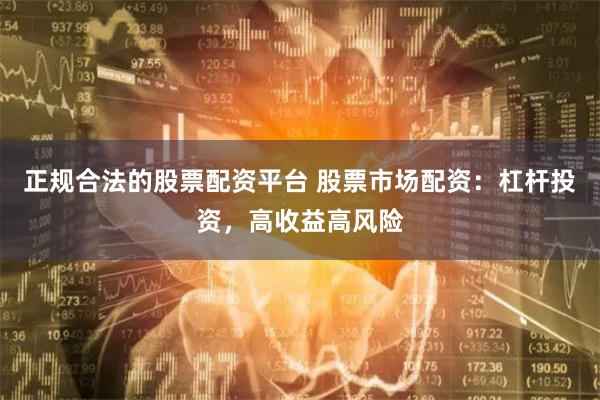 正规合法的股票配资平台 股票市场配资：杠杆投资，高收益高风险