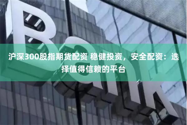 沪深300股指期货配资 稳健投资，安全配资：选择值得信赖的平台