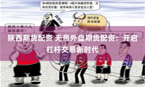 陕西期货配资 无息外盘期货配资：开启杠杆交易新时代