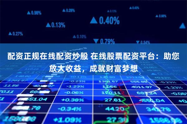 配资正规在线配资炒股 在线股票配资平台：助您放大收益，成就财富梦想
