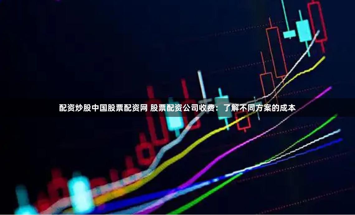 配资炒股中国股票配资网 股票配资公司收费：了解不同方案的成本