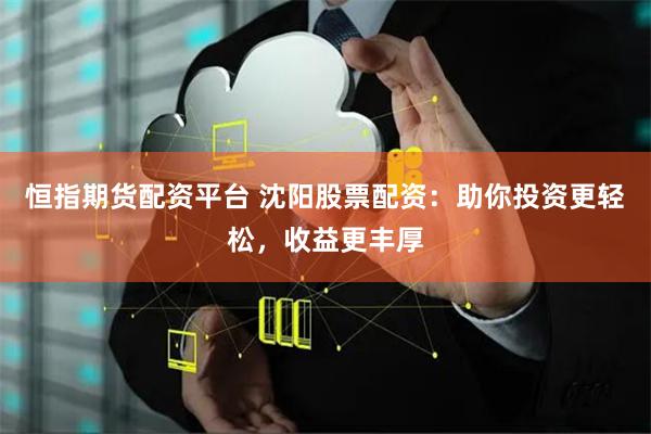 恒指期货配资平台 沈阳股票配资：助你投资更轻松，收益更丰厚
