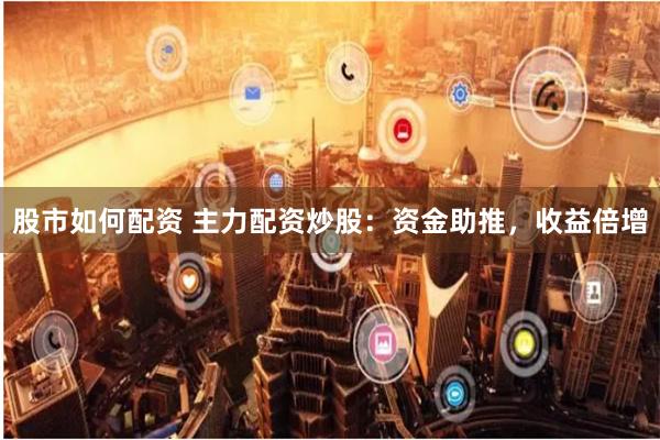 股市如何配资 主力配资炒股：资金助推，收益倍增
