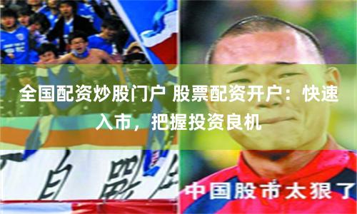 全国配资炒股门户 股票配资开户：快速入市，把握投资良机