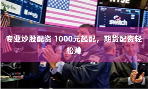 专业炒股配资 1000元起配，期货配资轻松赚