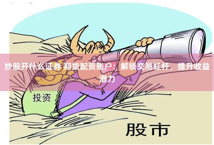 炒股开什么证券 期货配资账户：解锁交易杠杆，提升收益潜力