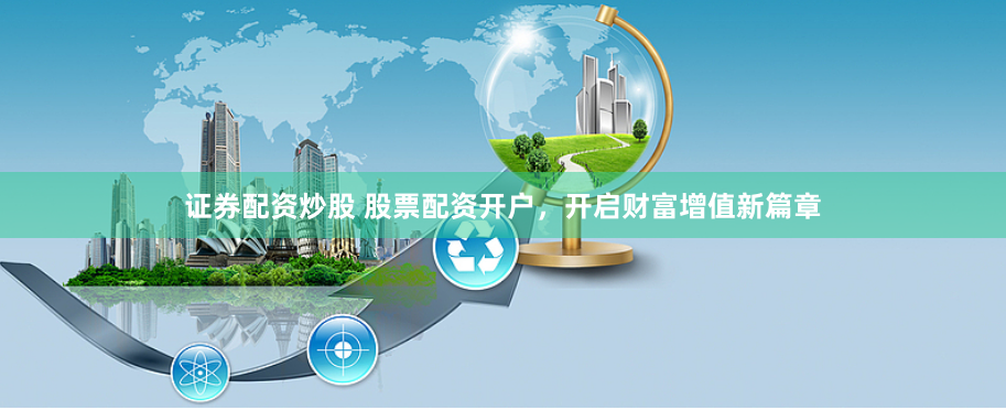 证券配资炒股 股票配资开户，开启财富增值新篇章