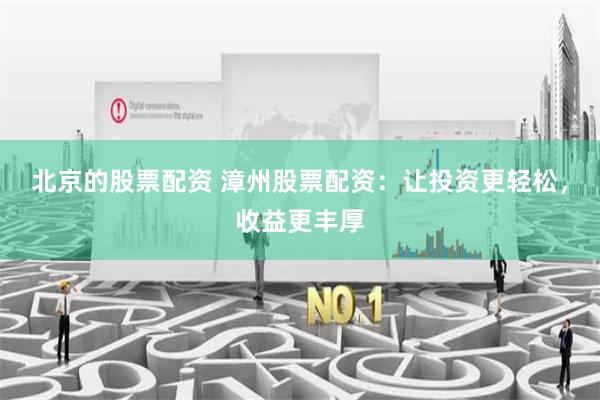 北京的股票配资 漳州股票配资：让投资更轻松，收益更丰厚