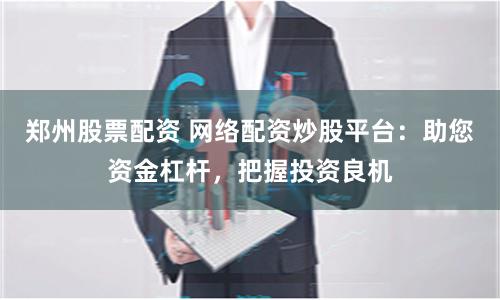 郑州股票配资 网络配资炒股平台：助您资金杠杆，把握投资良机