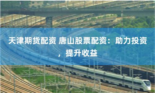 天津期货配资 唐山股票配资：助力投资，提升收益