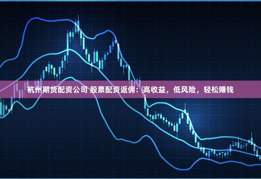 杭州期货配资公司 股票配资返佣：高收益，低风险，轻松赚钱