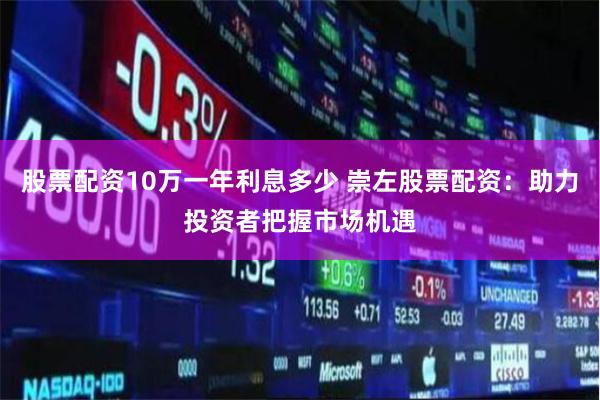 股票配资10万一年利息多少 崇左股票配资：助力投资者把握市场机遇