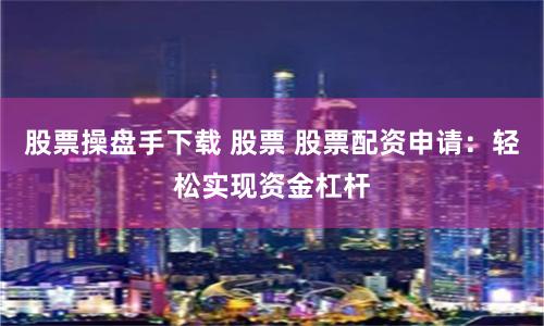 股票操盘手下载 股票 股票配资申请：轻松实现资金杠杆