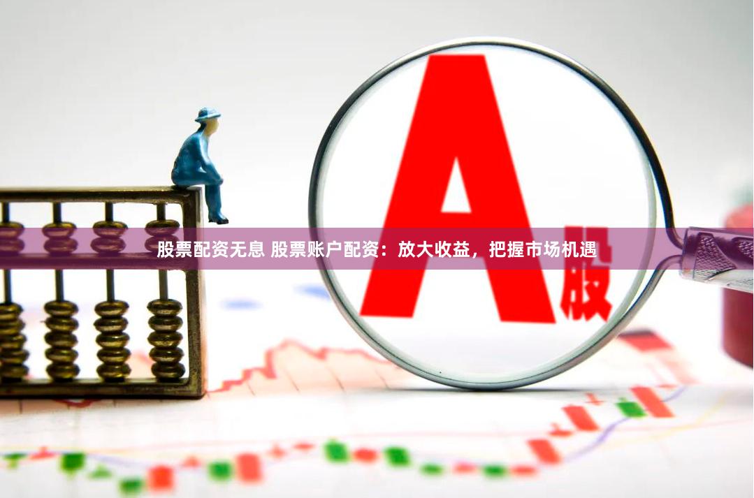 股票配资无息 股票账户配资：放大收益，把握市场机遇