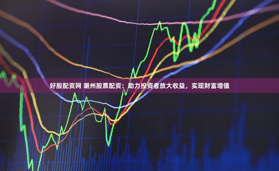 好股配资网 潮州股票配资：助力投资者放大收益，实现财富增值